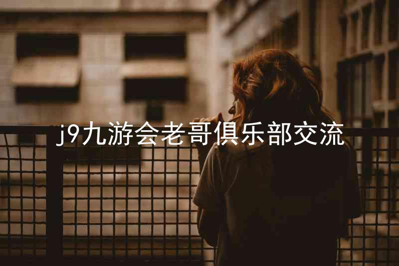 j9九游会老哥俱乐部交流